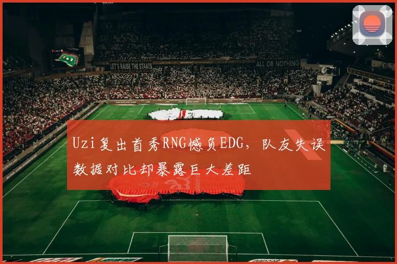 Uzi复出首秀RNG憾负EDG，队友失误数据对比却暴露巨大差距
