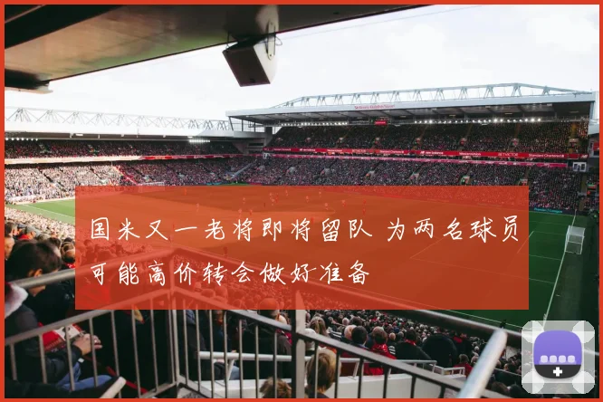 国米又一老将即将留队 为两名球员可能高价转会做好准备